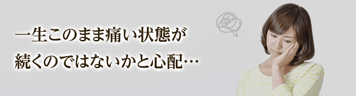 一生このまま痛い状態が続くのではないかと心配・・・